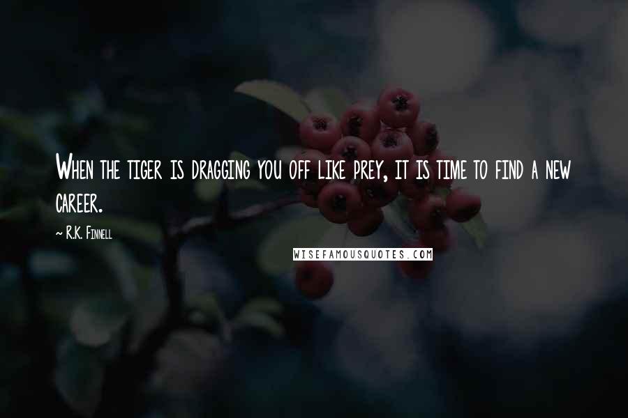 R.K. Finnell Quotes: When the tiger is dragging you off like prey, it is time to find a new career.