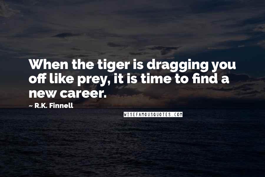 R.K. Finnell Quotes: When the tiger is dragging you off like prey, it is time to find a new career.