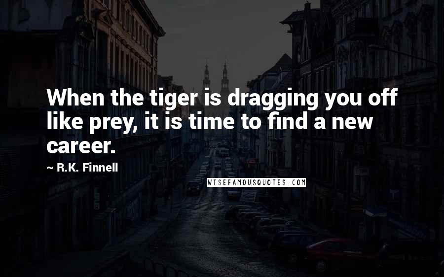 R.K. Finnell Quotes: When the tiger is dragging you off like prey, it is time to find a new career.