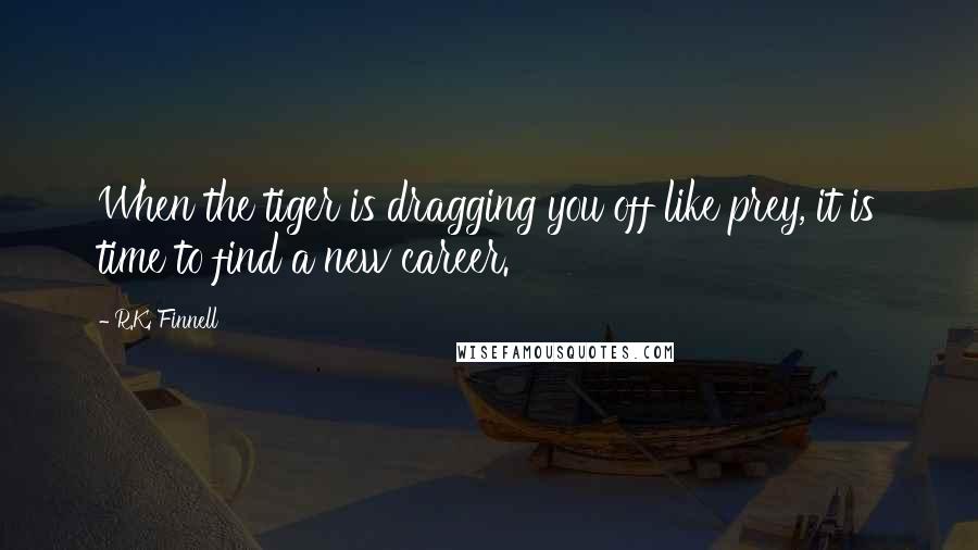 R.K. Finnell Quotes: When the tiger is dragging you off like prey, it is time to find a new career.