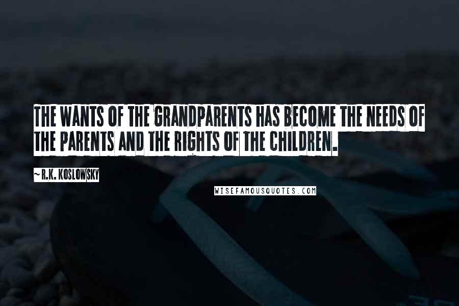 R.K. Koslowsky Quotes: The wants of the grandparents has become the needs of the parents and the rights of the children.