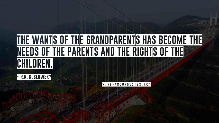 R.K. Koslowsky Quotes: The wants of the grandparents has become the needs of the parents and the rights of the children.