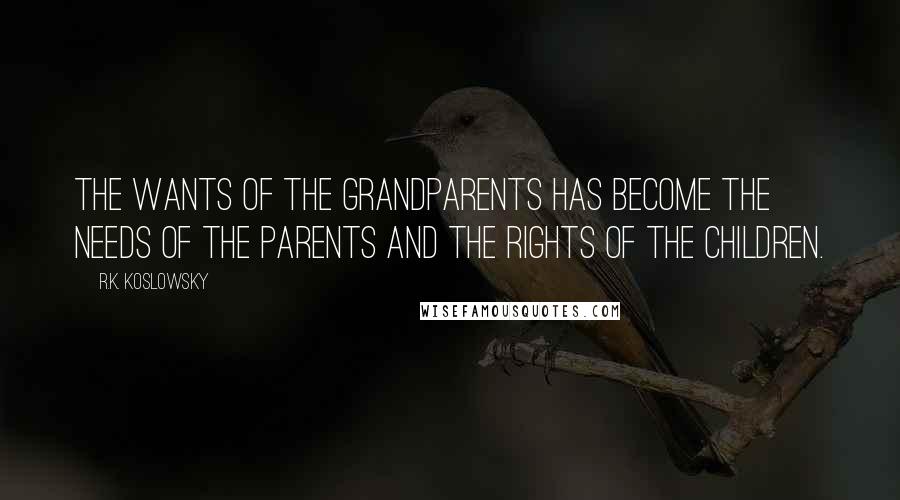R.K. Koslowsky Quotes: The wants of the grandparents has become the needs of the parents and the rights of the children.