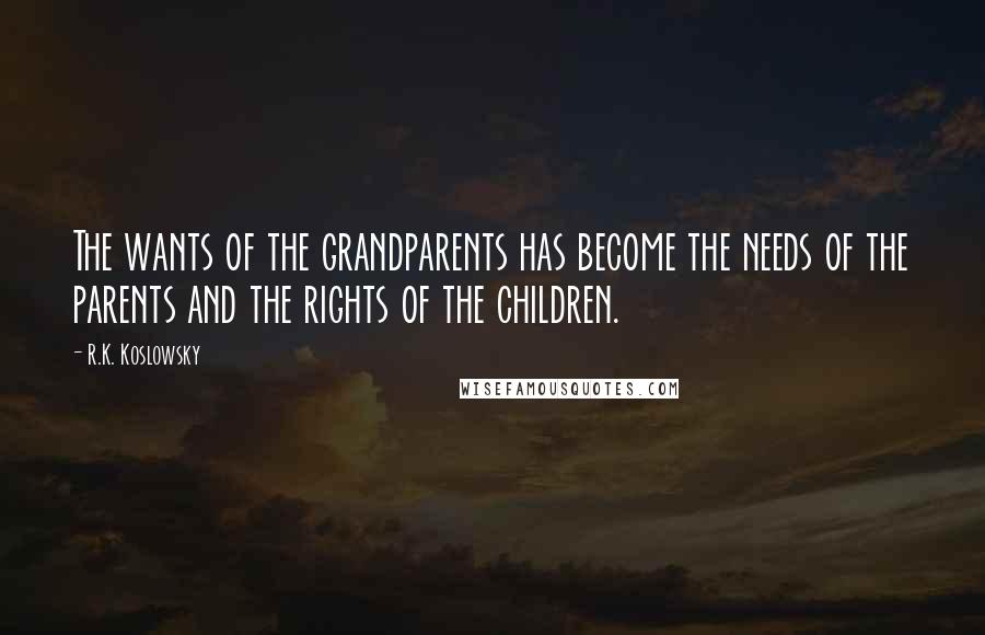 R.K. Koslowsky Quotes: The wants of the grandparents has become the needs of the parents and the rights of the children.