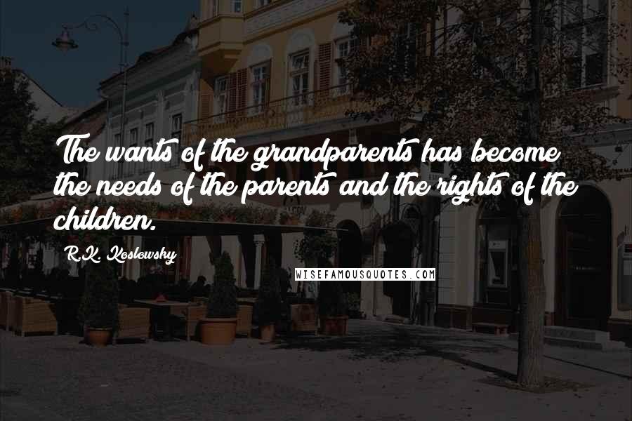 R.K. Koslowsky Quotes: The wants of the grandparents has become the needs of the parents and the rights of the children.