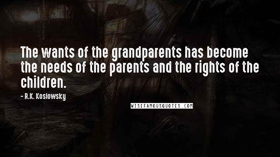 R.K. Koslowsky Quotes: The wants of the grandparents has become the needs of the parents and the rights of the children.
