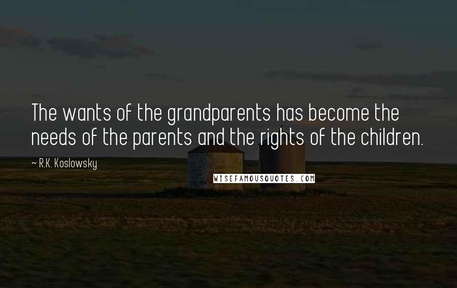 R.K. Koslowsky Quotes: The wants of the grandparents has become the needs of the parents and the rights of the children.
