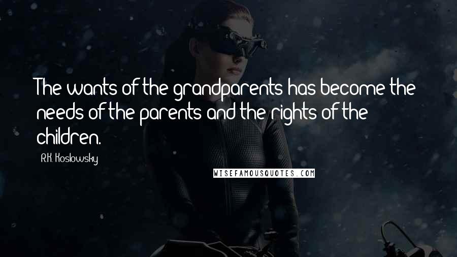 R.K. Koslowsky Quotes: The wants of the grandparents has become the needs of the parents and the rights of the children.