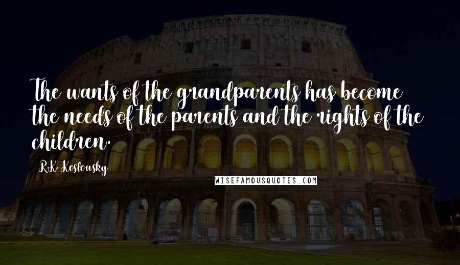 R.K. Koslowsky Quotes: The wants of the grandparents has become the needs of the parents and the rights of the children.
