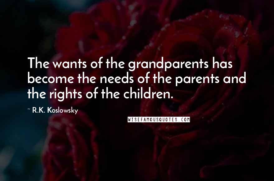R.K. Koslowsky Quotes: The wants of the grandparents has become the needs of the parents and the rights of the children.