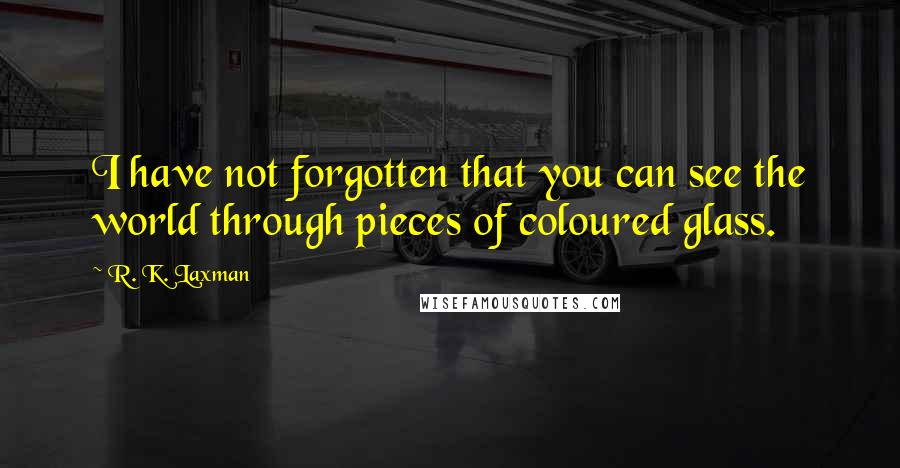 R. K. Laxman Quotes: I have not forgotten that you can see the world through pieces of coloured glass.