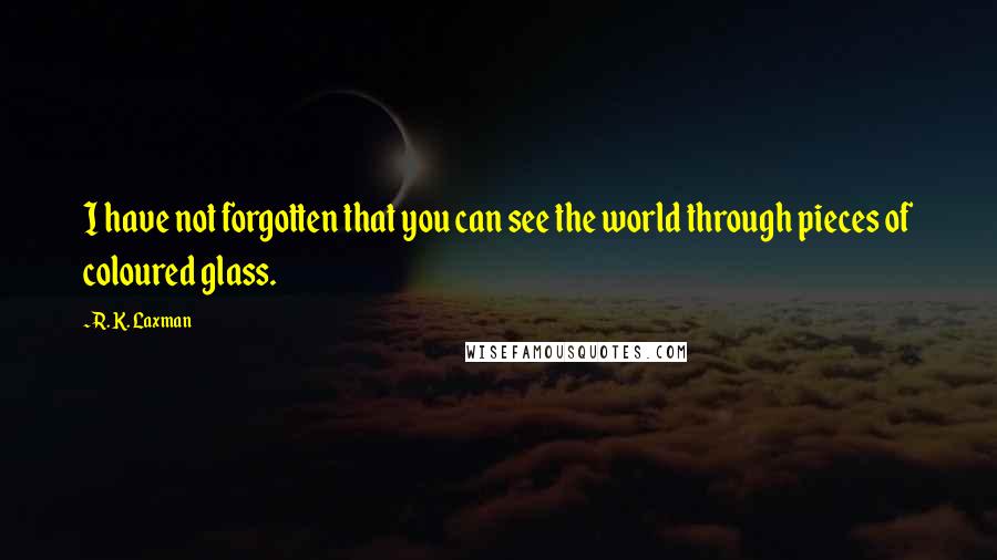 R. K. Laxman Quotes: I have not forgotten that you can see the world through pieces of coloured glass.