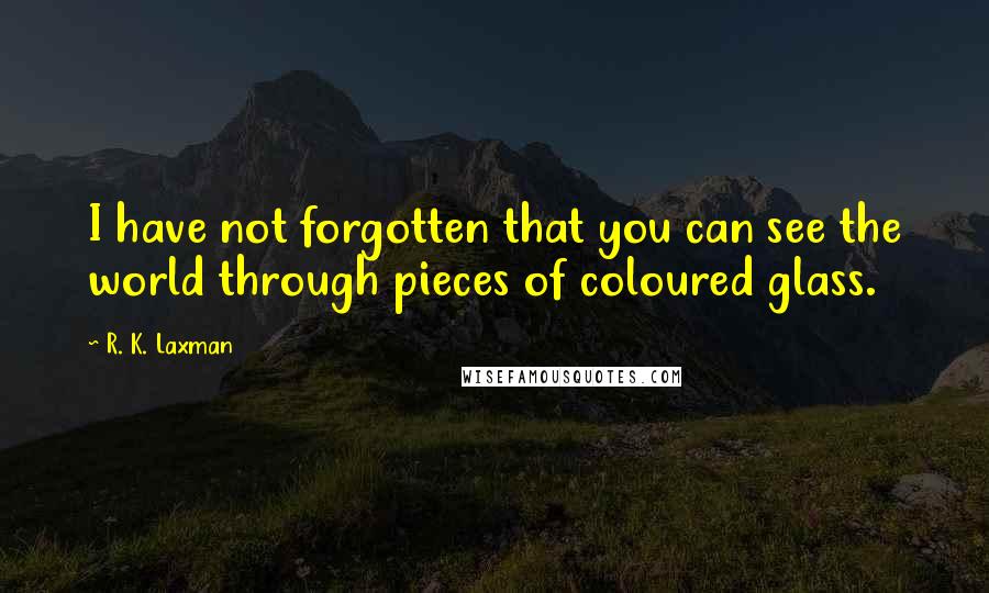 R. K. Laxman Quotes: I have not forgotten that you can see the world through pieces of coloured glass.