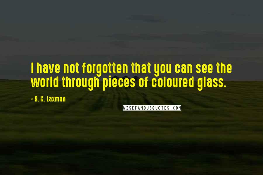 R. K. Laxman Quotes: I have not forgotten that you can see the world through pieces of coloured glass.