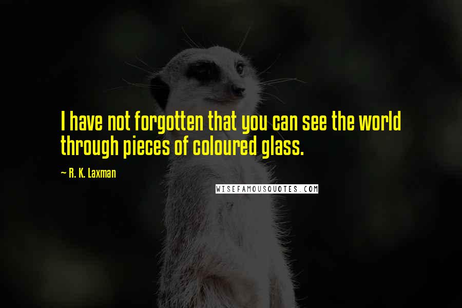 R. K. Laxman Quotes: I have not forgotten that you can see the world through pieces of coloured glass.