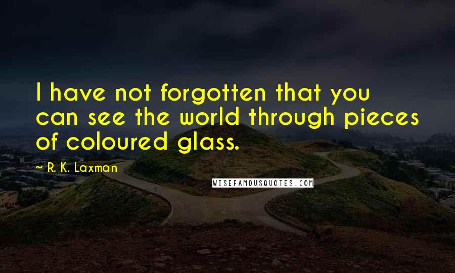 R. K. Laxman Quotes: I have not forgotten that you can see the world through pieces of coloured glass.