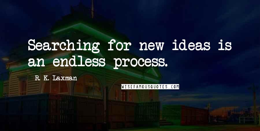 R. K. Laxman Quotes: Searching for new ideas is an endless process.