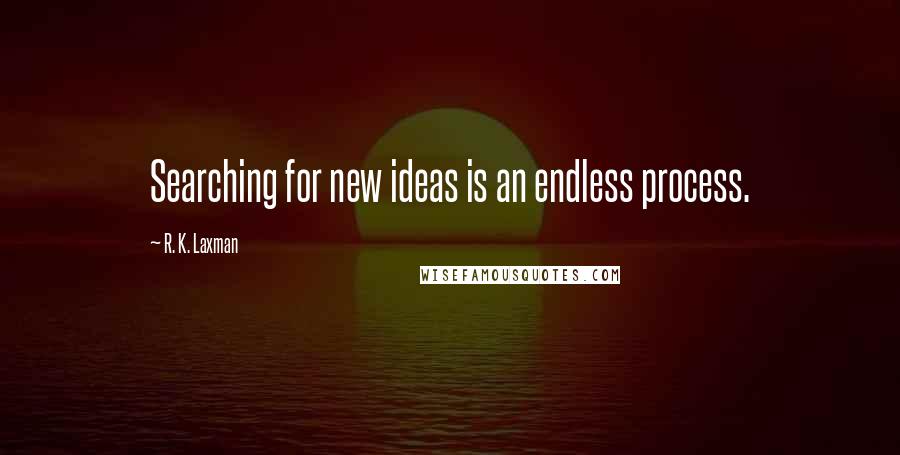 R. K. Laxman Quotes: Searching for new ideas is an endless process.