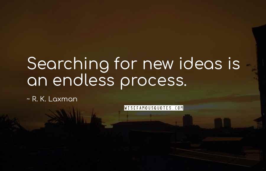 R. K. Laxman Quotes: Searching for new ideas is an endless process.