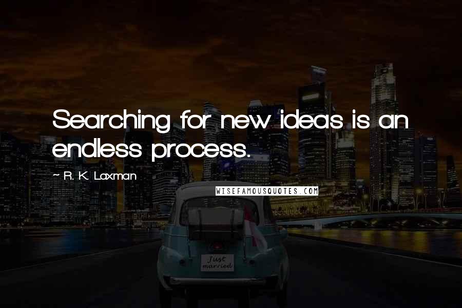 R. K. Laxman Quotes: Searching for new ideas is an endless process.