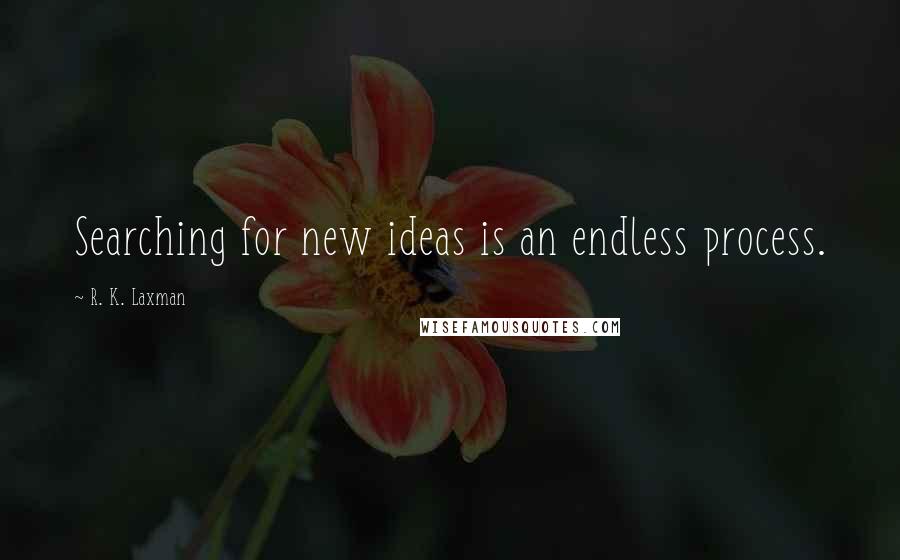 R. K. Laxman Quotes: Searching for new ideas is an endless process.