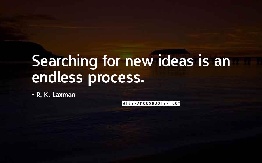 R. K. Laxman Quotes: Searching for new ideas is an endless process.