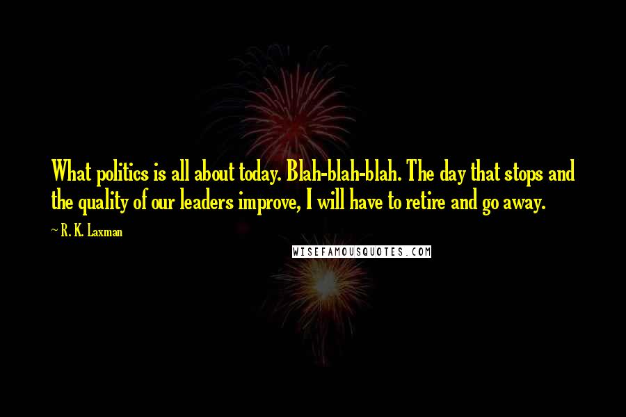 R. K. Laxman Quotes: What politics is all about today. Blah-blah-blah. The day that stops and the quality of our leaders improve, I will have to retire and go away.