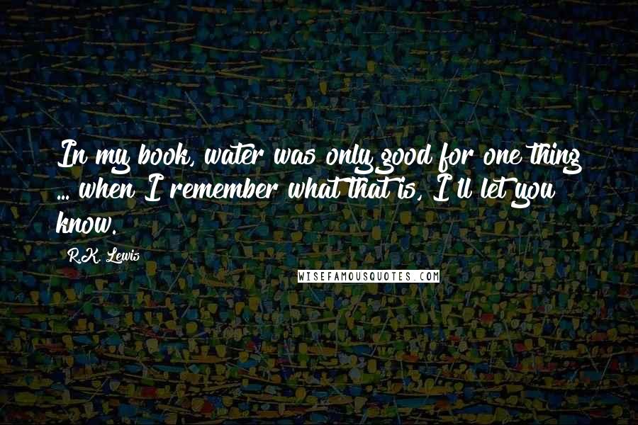 R.K. Lewis Quotes: In my book, water was only good for one thing ... when I remember what that is, I'll let you know.