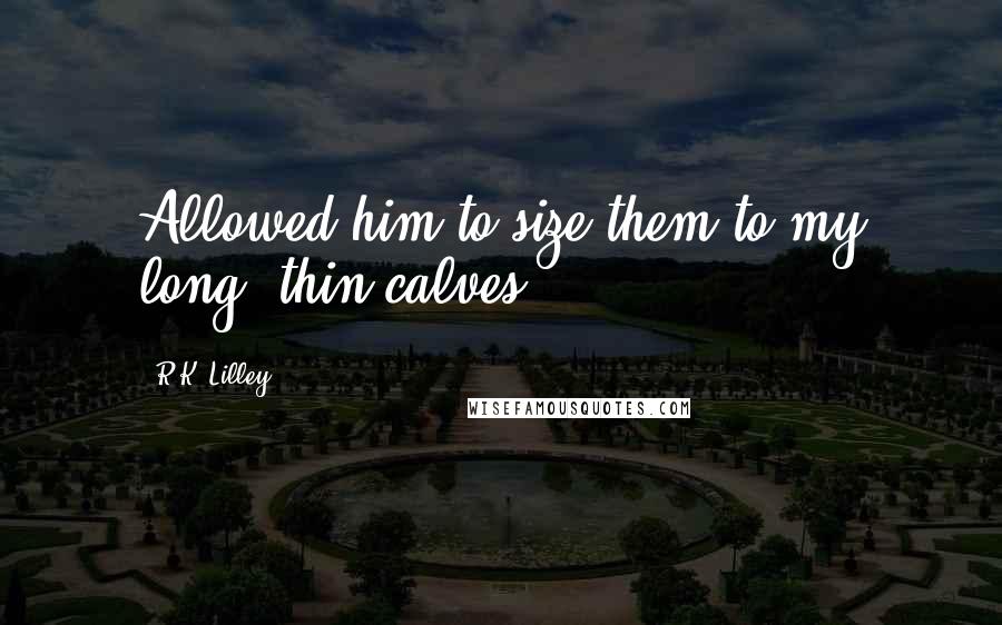 R.K. Lilley Quotes: Allowed him to size them to my long, thin calves