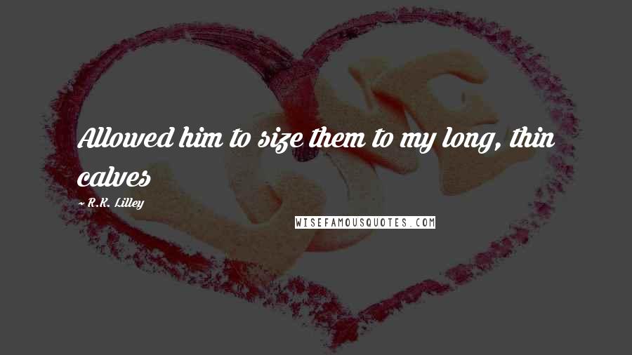 R.K. Lilley Quotes: Allowed him to size them to my long, thin calves