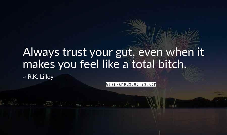 R.K. Lilley Quotes: Always trust your gut, even when it makes you feel like a total bitch.