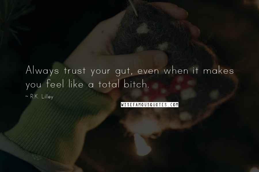 R.K. Lilley Quotes: Always trust your gut, even when it makes you feel like a total bitch.