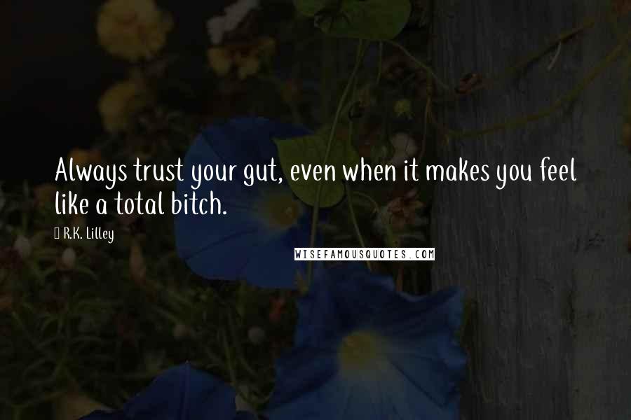 R.K. Lilley Quotes: Always trust your gut, even when it makes you feel like a total bitch.