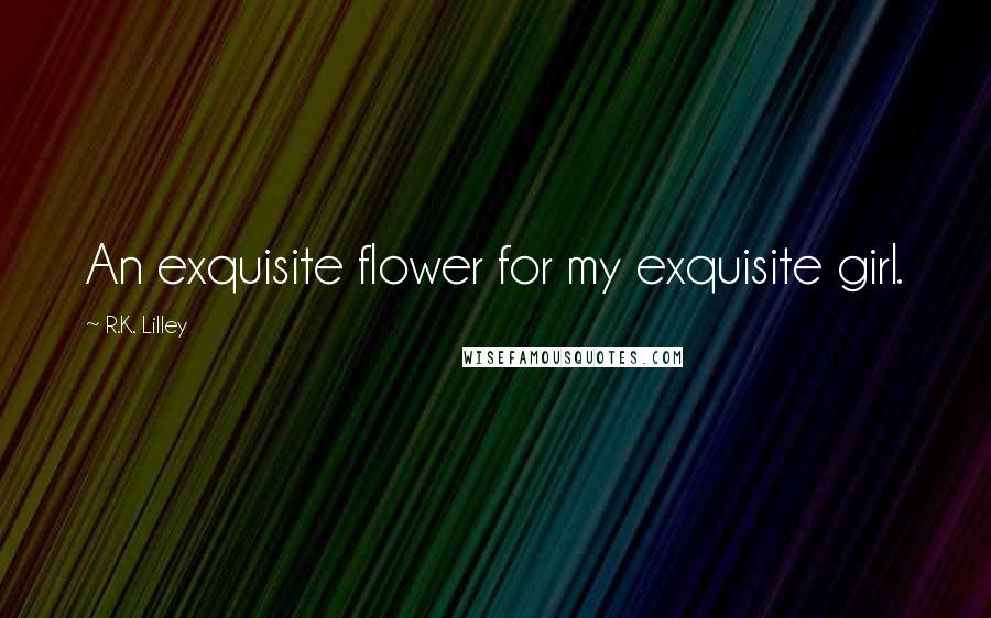 R.K. Lilley Quotes: An exquisite flower for my exquisite girl.