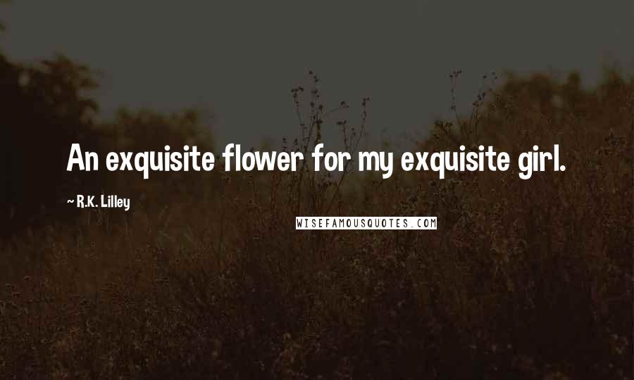 R.K. Lilley Quotes: An exquisite flower for my exquisite girl.