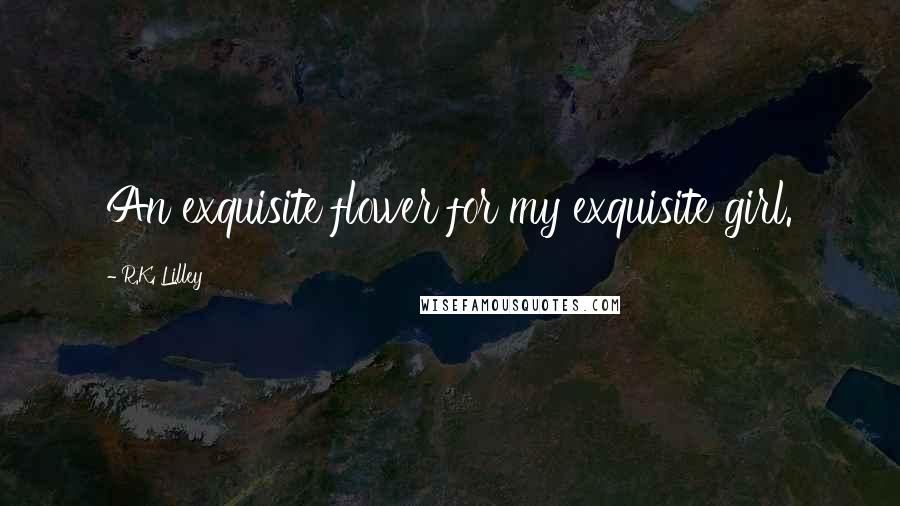 R.K. Lilley Quotes: An exquisite flower for my exquisite girl.