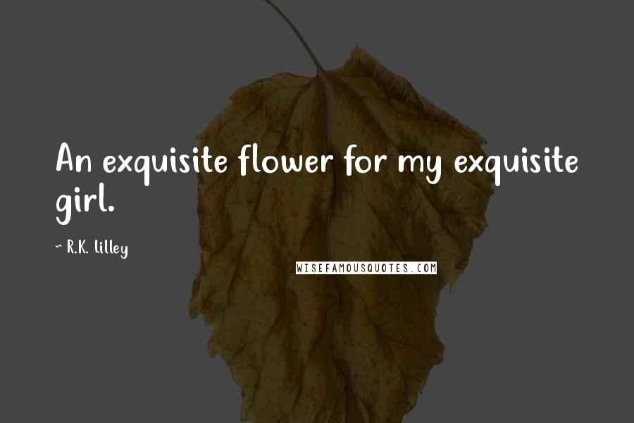 R.K. Lilley Quotes: An exquisite flower for my exquisite girl.