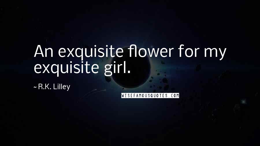 R.K. Lilley Quotes: An exquisite flower for my exquisite girl.