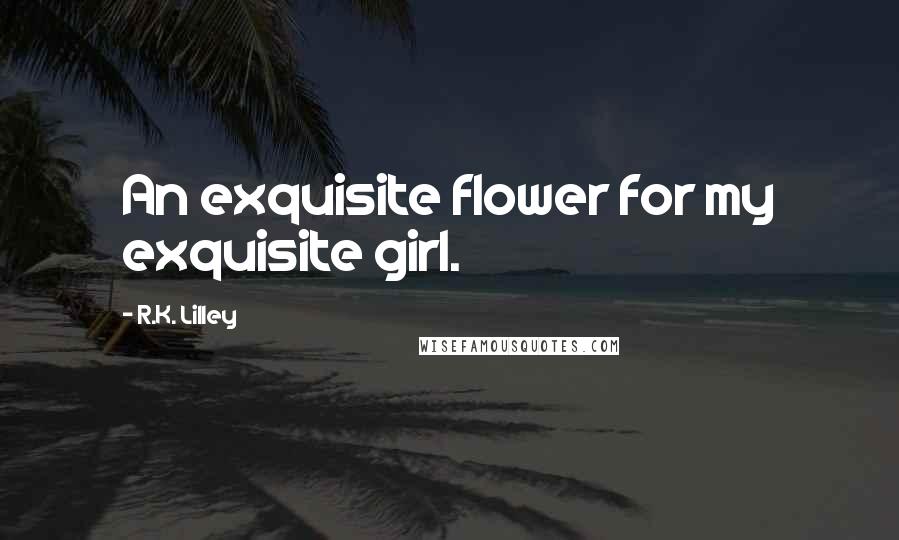 R.K. Lilley Quotes: An exquisite flower for my exquisite girl.