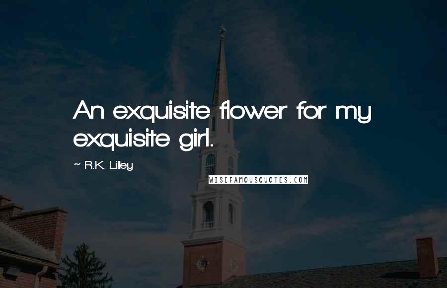 R.K. Lilley Quotes: An exquisite flower for my exquisite girl.