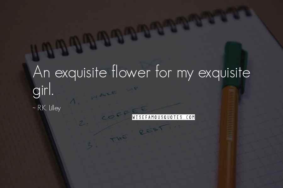 R.K. Lilley Quotes: An exquisite flower for my exquisite girl.