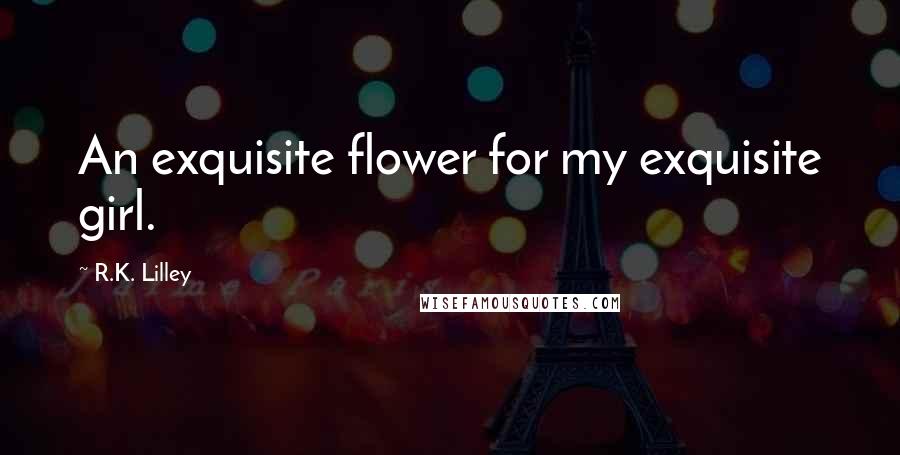 R.K. Lilley Quotes: An exquisite flower for my exquisite girl.