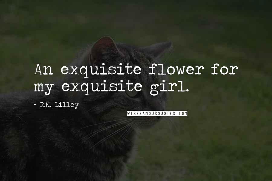 R.K. Lilley Quotes: An exquisite flower for my exquisite girl.