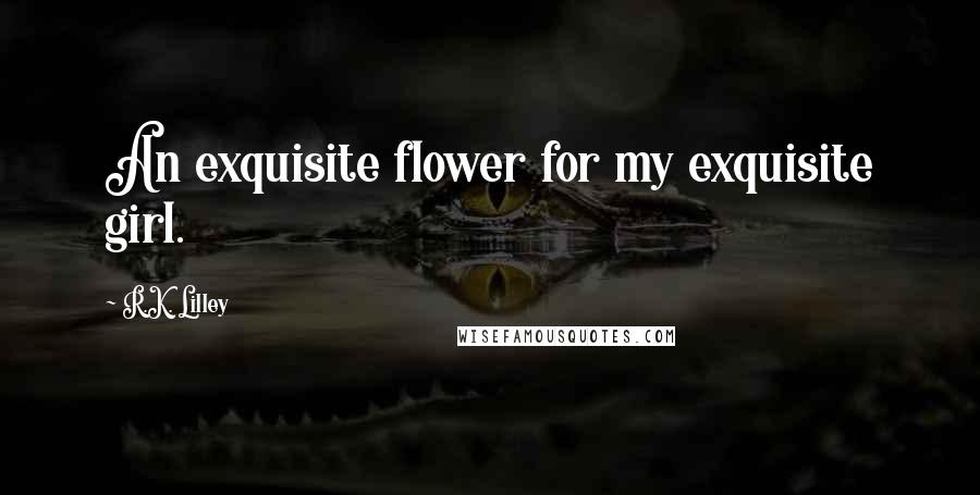 R.K. Lilley Quotes: An exquisite flower for my exquisite girl.