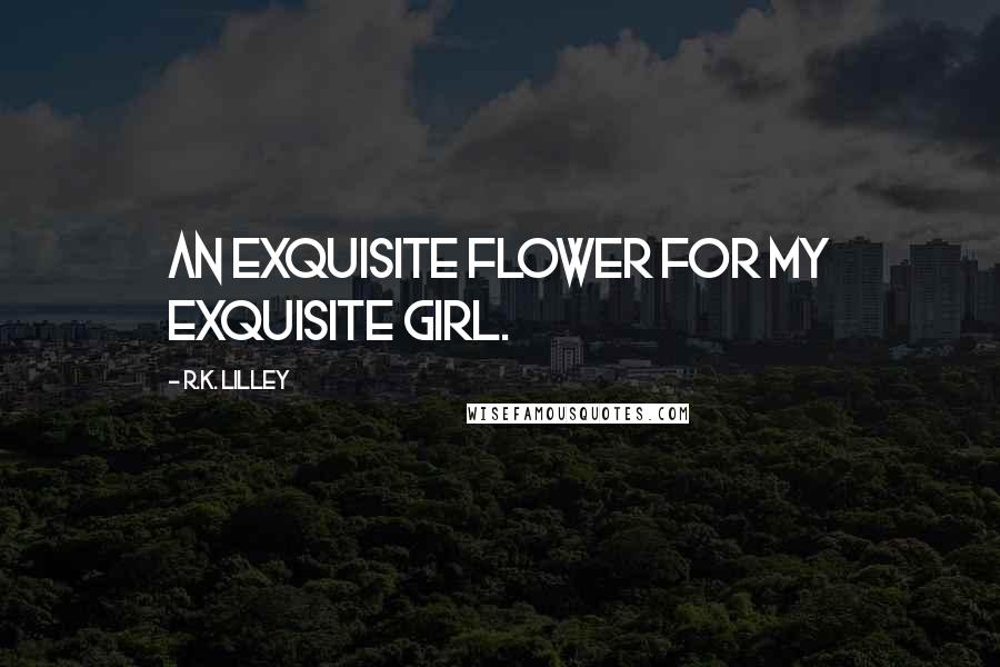 R.K. Lilley Quotes: An exquisite flower for my exquisite girl.