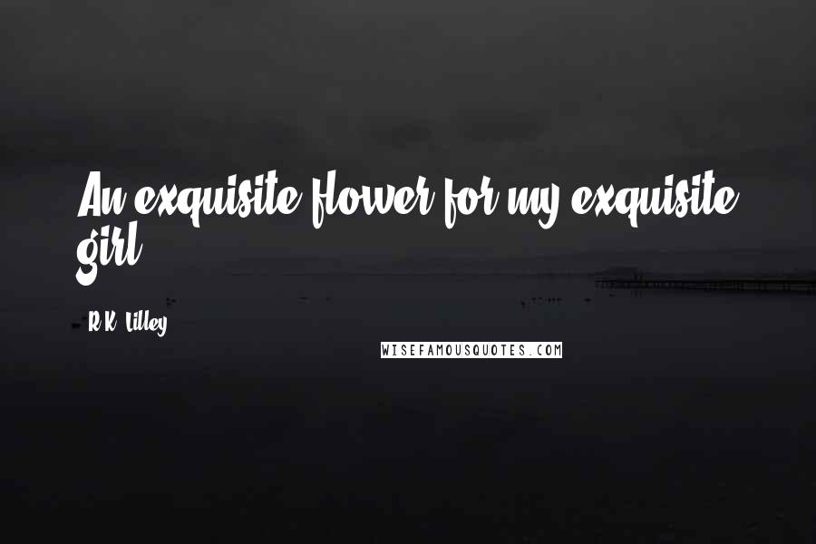 R.K. Lilley Quotes: An exquisite flower for my exquisite girl.