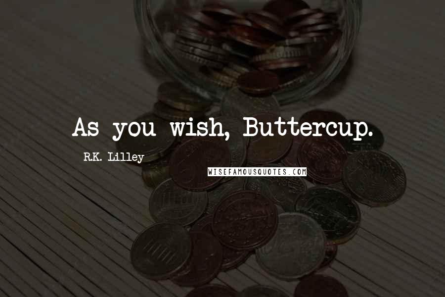 R.K. Lilley Quotes: As you wish, Buttercup.