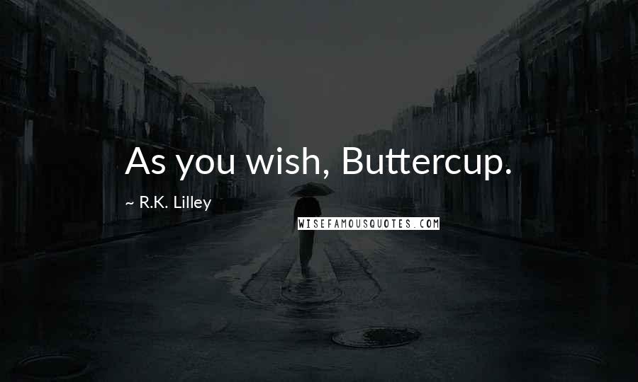 R.K. Lilley Quotes: As you wish, Buttercup.