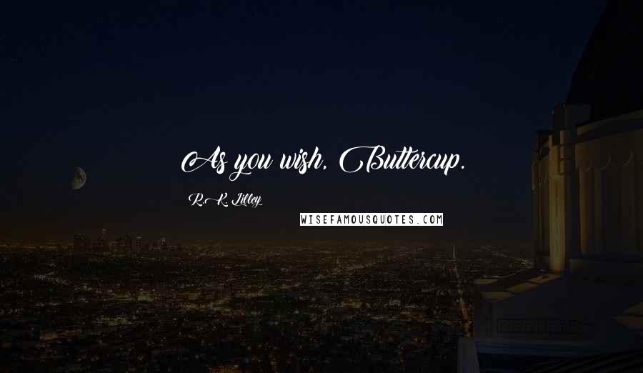 R.K. Lilley Quotes: As you wish, Buttercup.