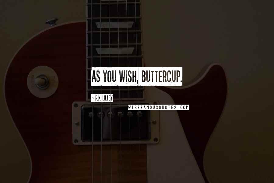 R.K. Lilley Quotes: As you wish, Buttercup.